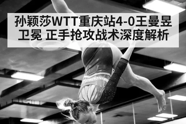 孙颖莎WTT重庆站4-0王曼昱卫冕 正手抢攻战术深度解析