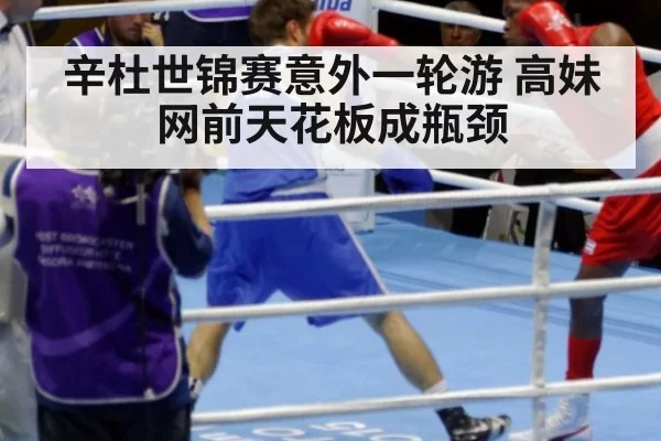 辛杜世锦赛意外一轮游 高妹网前天花板成瓶颈