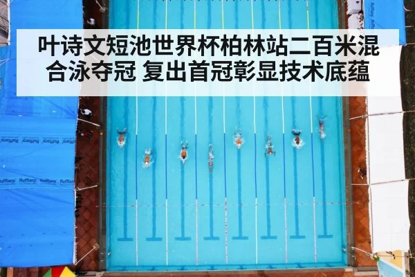 叶诗文短池世界杯柏林站二百米混合泳夺冠 复出首冠彰显技术底蕴