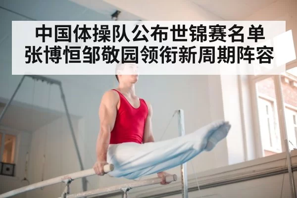 中国体操队公布世锦赛名单 张博恒邹敬园领衔新周期阵容