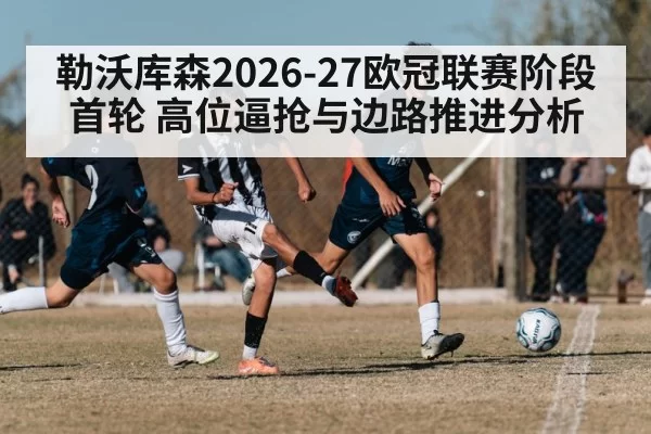 勒沃库森2026-27欧冠联赛阶段首轮 高位逼抢与边路推进分析