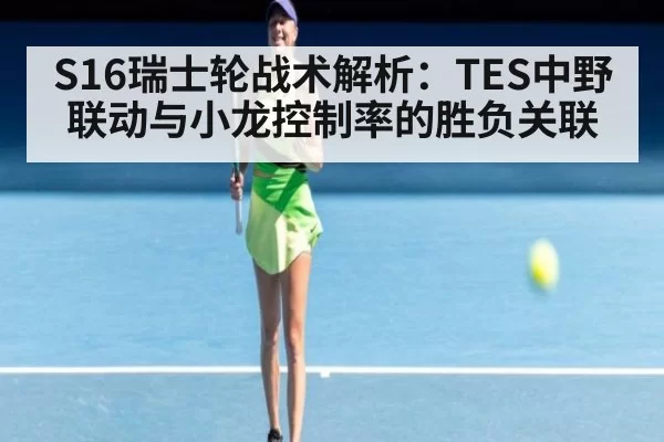 S16瑞士轮战术解析:TES中野联动与小龙控制率的胜负关联