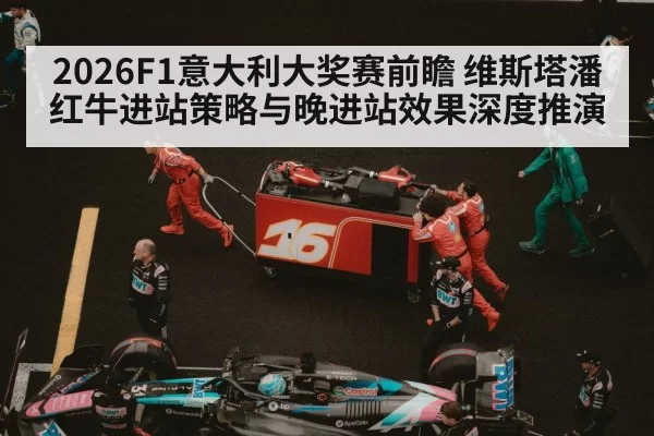 2026F1意大利大奖赛前瞻 维斯塔潘红牛进站策略与晚进站效果深度推演